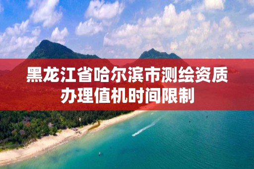 黑龙江省哈尔滨市测绘资质办理值机时间限制