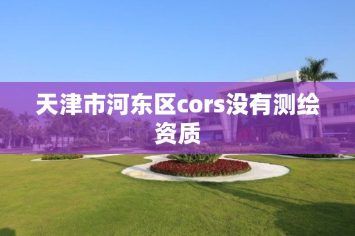 天津市河东区cors没有测绘资质