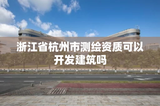 浙江省杭州市测绘资质可以开发建筑吗 浙江省杭州市测绘资质可以开发建筑吗