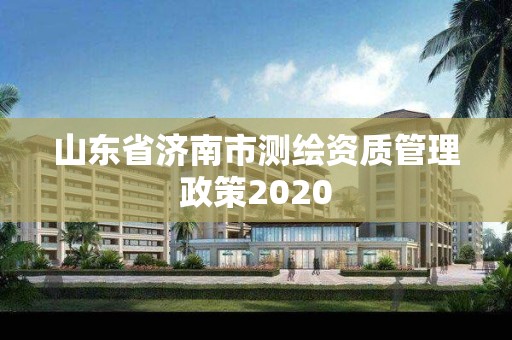 山东省济南市测绘资质管理政策2020