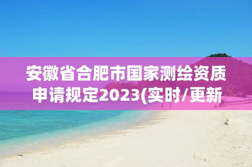 安徽省合肥市国家测绘资质申请规定2023(实时/更新中)