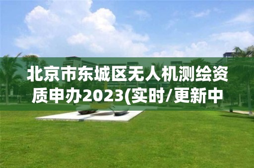 北京市东城区无人机测绘资质申办2023(实时/更新中)