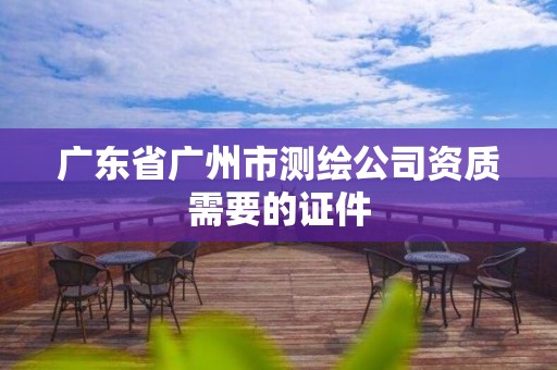 广东省广州市测绘公司资质需要的证件