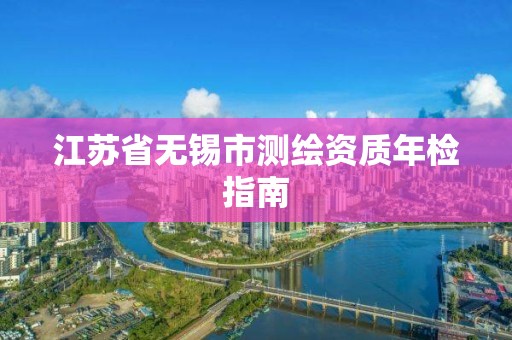 江苏省无锡市测绘资质年检指南