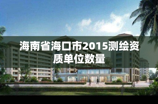 海南省海口市2015测绘资质单位数量