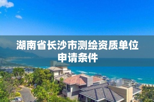 湖南省长沙市测绘资质单位申请条件