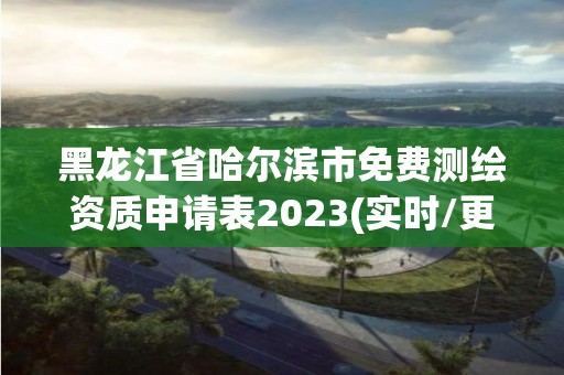 黑龙江省哈尔滨市免费测绘资质申请表2023(实时/更新中)