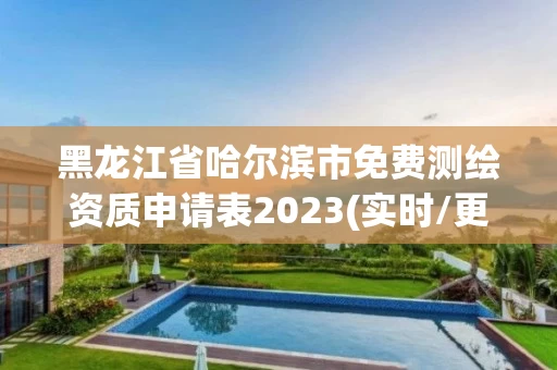 黑龙江省哈尔滨市免费测绘资质申请表2023(实时/更新中) 黑龙江省哈尔滨市免费测绘资质申请表2023(实时/更新中)