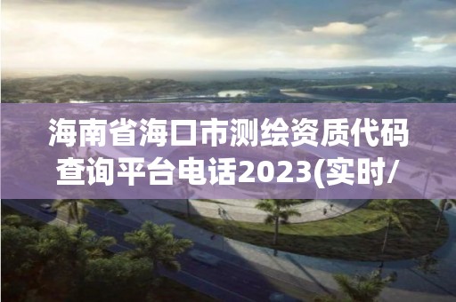 海南省海口市测绘资质代码查询平台电话2023(实时/更新中)