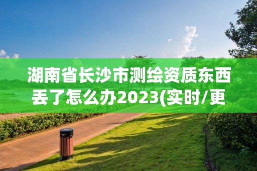 湖南省长沙市测绘资质东西丢了怎么办2023(实时/更新中)