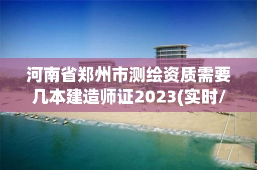 河南省郑州市测绘资质需要几本建造师证2023(实时/更新中)