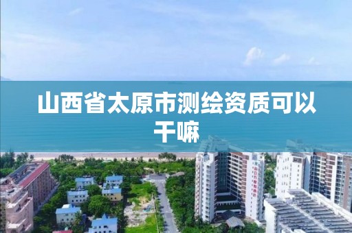 山西省太原市测绘资质可以干嘛