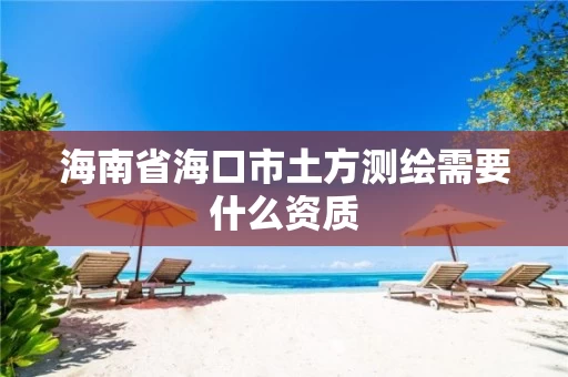 海南省海口市土方测绘需要什么资质 海南省海口市土方测绘需要什么资质