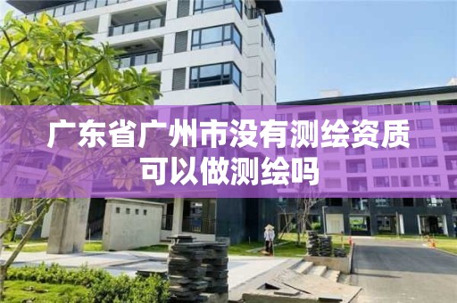 广东省广州市没有测绘资质可以做测绘吗