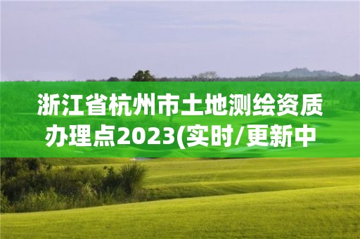 浙江省杭州市土地测绘资质办理点2023(实时/更新中)