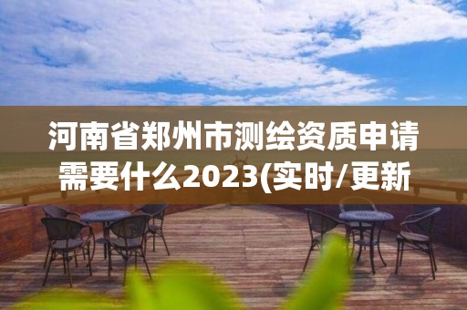 河南省郑州市测绘资质申请需要什么2023(实时/更新中)