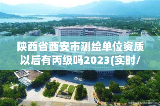 陕西省西安市测绘单位资质以后有丙级吗2023(实时/更新中)