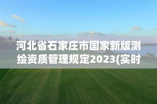 河北省石家庄市国家新版测绘资质管理规定2023(实时/更新中)