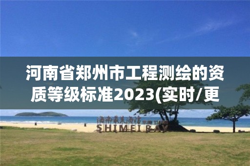 河南省郑州市工程测绘的资质等级标准2023(实时/更新中)