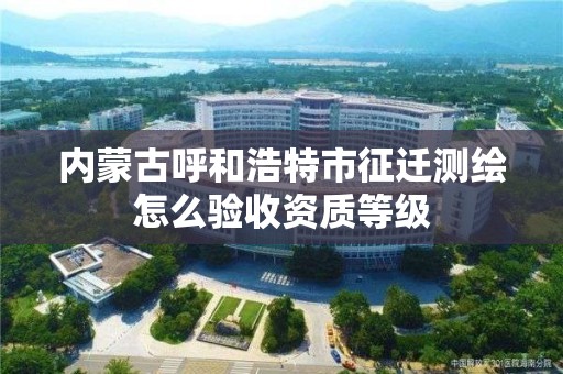 内蒙古呼和浩特市征迁测绘怎么验收资质等级