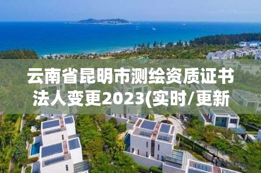 云南省昆明市测绘资质证书法人变更2023(实时/更新中)