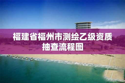 福建省福州市测绘乙级资质抽查流程图