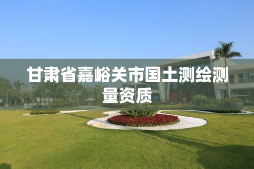 甘肃省嘉峪关市国土测绘测量资质