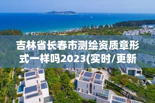 吉林省长春市测绘资质章形式一样吗2023(实时/更新中)