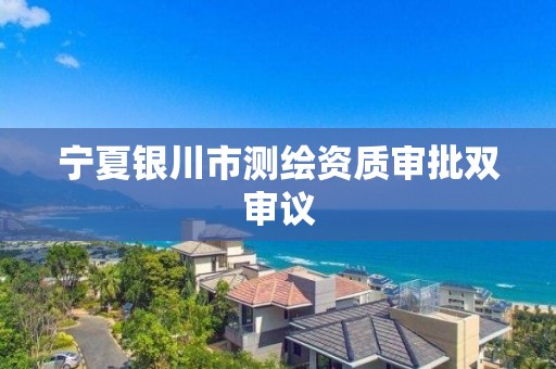 宁夏银川市测绘资质审批双审议