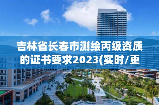 吉林省长春市测绘丙级资质的证书要求2023(实时/更新中)