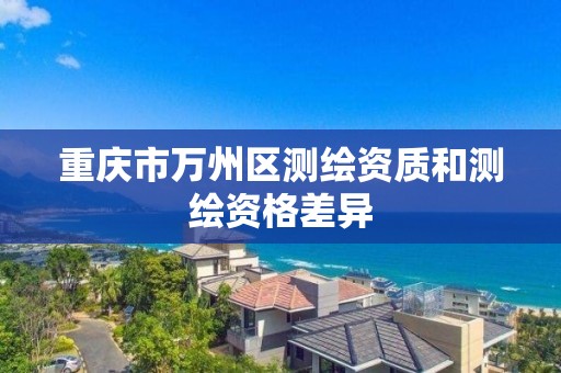 重庆市万州区测绘资质和测绘资格差异