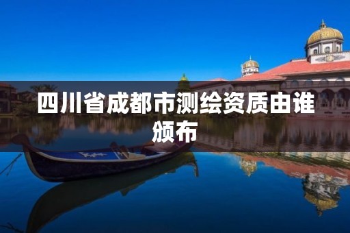 四川省成都市测绘资质由谁颁布