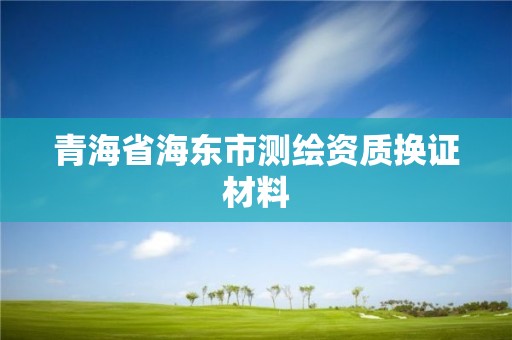 青海省海东市测绘资质换证材料