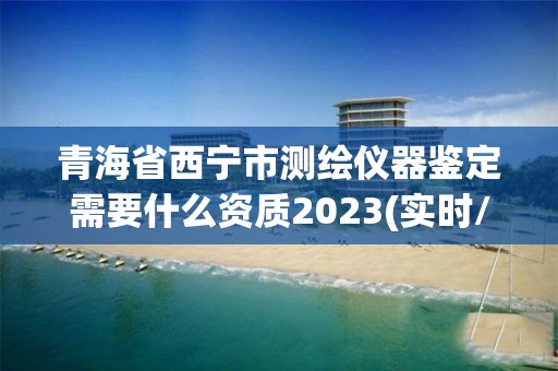 青海省西宁市测绘仪器鉴定需要什么资质2023(实时/更新中)