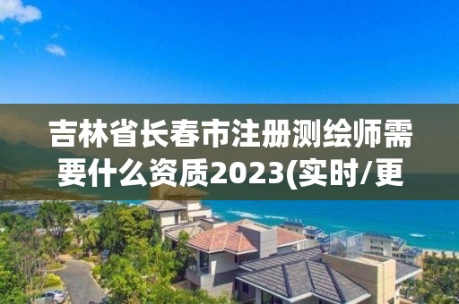 吉林省长春市注册测绘师需要什么资质2023(实时/更新中)