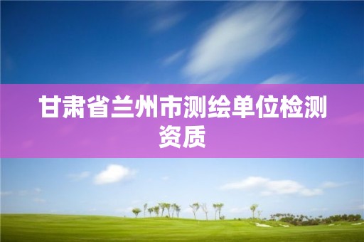 甘肃省兰州市测绘单位检测资质