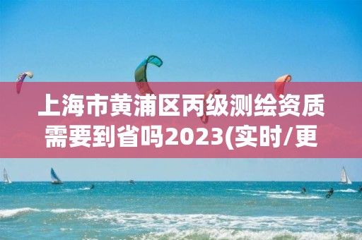 上海市黄浦区丙级测绘资质需要到省吗2023(实时/更新中)