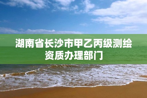 湖南省长沙市甲乙丙级测绘资质办理部门