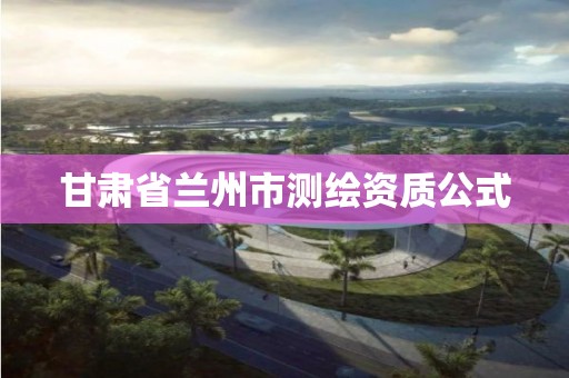 甘肃省兰州市测绘资质公式