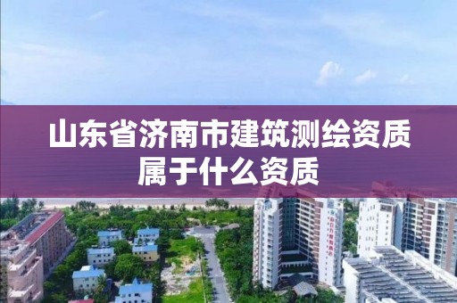 山东省济南市建筑测绘资质属于什么资质