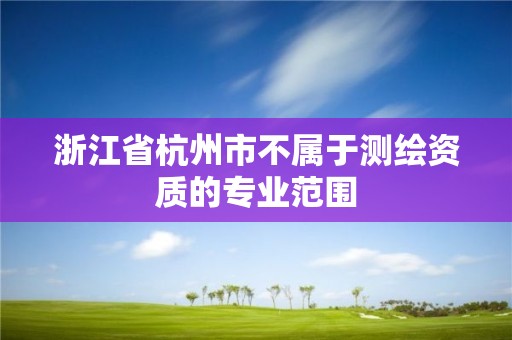 浙江省杭州市不属于测绘资质的专业范围