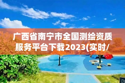 广西省南宁市全国测绘资质服务平台下载2023(实时/更新中)