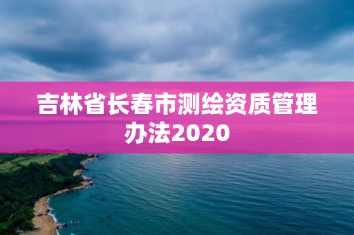 吉林省长春市测绘资质管理办法2020