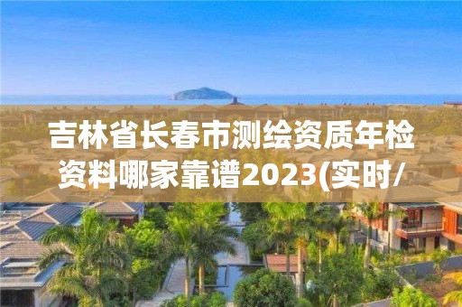 吉林省长春市测绘资质年检资料哪家靠谱2023(实时/更新中)