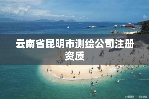 云南省昆明市测绘公司注册资质