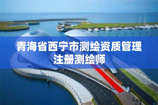 青海省西宁市测绘资质管理注册测绘师