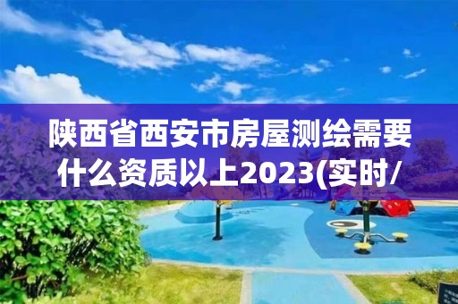 陕西省西安市房屋测绘需要什么资质以上2023(实时/更新中)