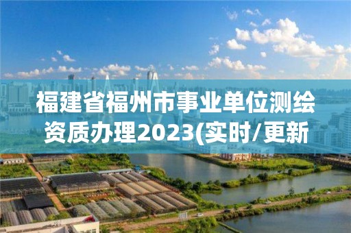 福建省福州市事业单位测绘资质办理2023(实时/更新中)