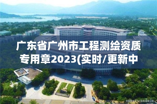 广东省广州市工程测绘资质专用章2023(实时/更新中)