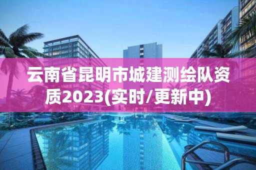 云南省昆明市城建测绘队资质2023(实时/更新中)